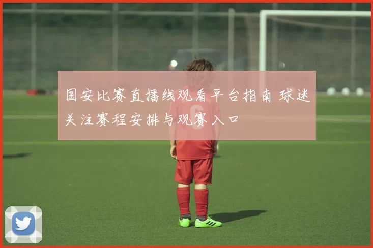 国安比赛直播线观看平台指南 球迷关注赛程安排与观赛入口