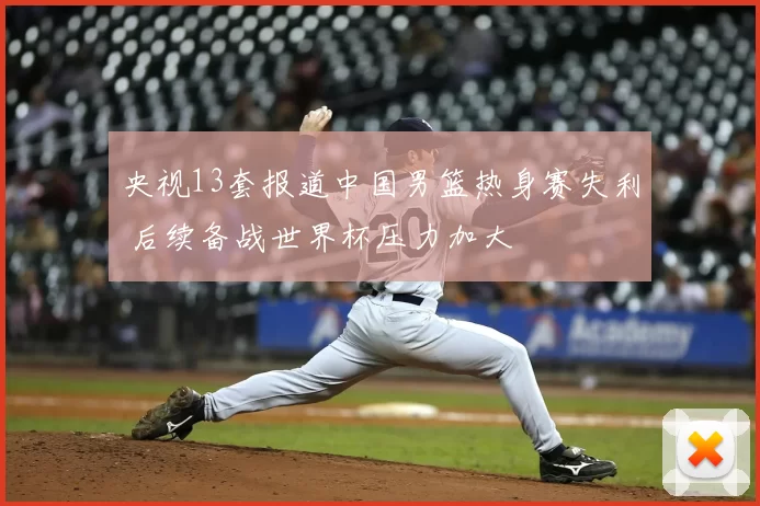 央视13套报道中国男篮热身赛失利 后续备战世界杯压力加大