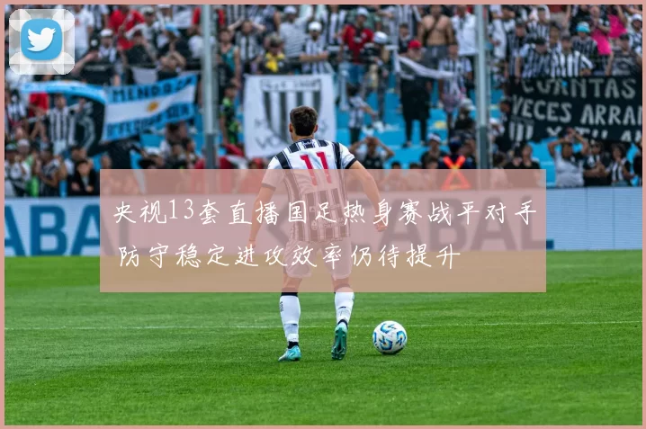 央视13套直播国足热身赛战平对手 防守稳定进攻效率仍待提升