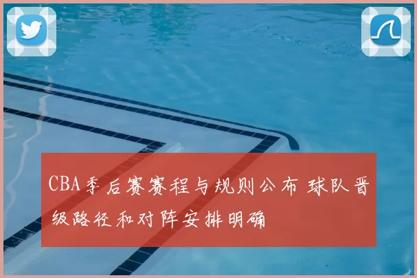 CBA季后赛赛程与规则公布 球队晋级路径和对阵安排明确