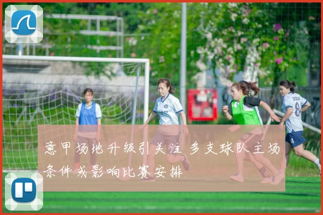 意甲场地升级引关注 多支球队主场条件或影响比赛安排