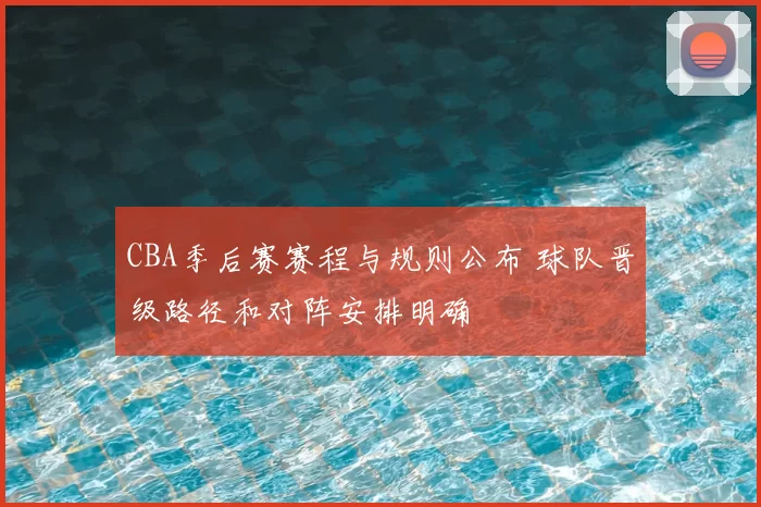 CBA季后赛赛程与规则公布 球队晋级路径和对阵安排明确