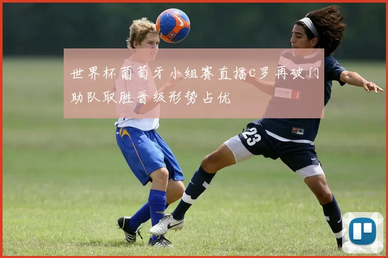 世界杯葡萄牙小组赛直播c罗再破门助队取胜晋级形势占优