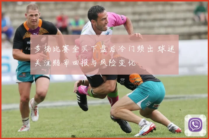 多场比赛全买下盘后冷门频出 球迷关注赔率回报与风险变化