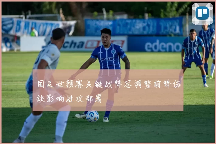 国足世预赛关键战阵容调整前锋伤缺影响进攻部署
