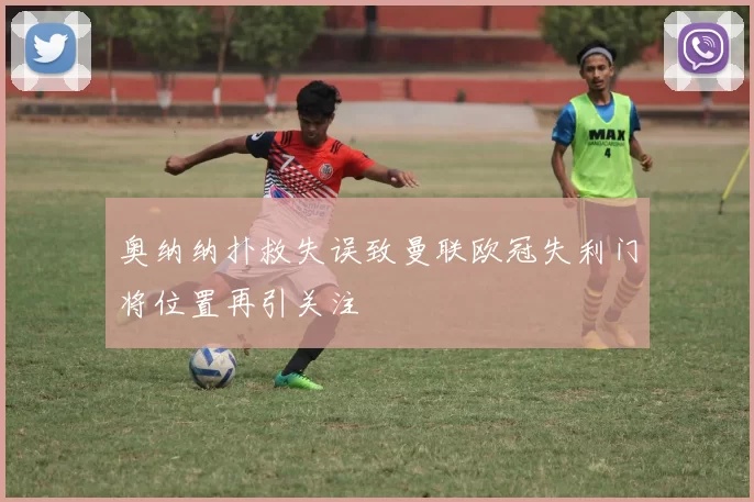 奥纳纳扑救失误致曼联欧冠失利门将位置再引关注