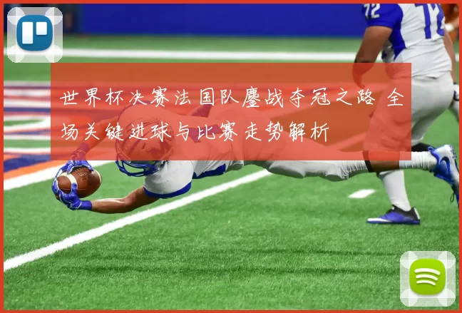 世界杯决赛法国队鏖战夺冠之路 全场关键进球与比赛走势解析