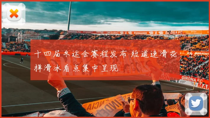 十四届冬运会赛程发布 短道速滑花样滑冰看点集中呈现