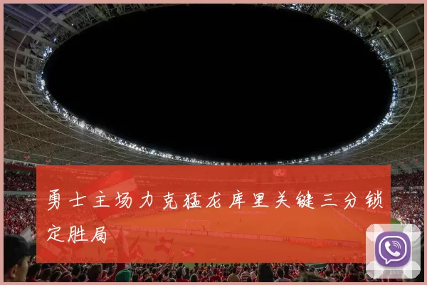 勇士主场力克猛龙库里关键三分锁定胜局