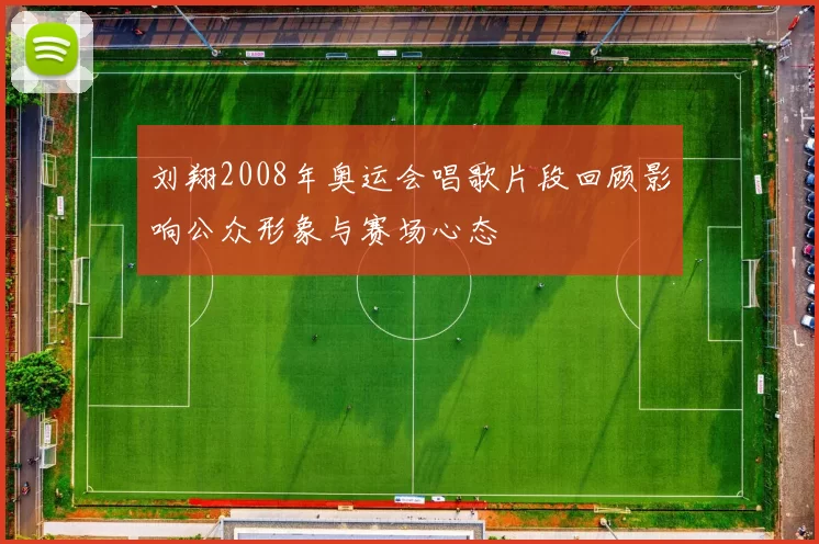 刘翔2008年奥运会唱歌片段回顾影响公众形象与赛场心态