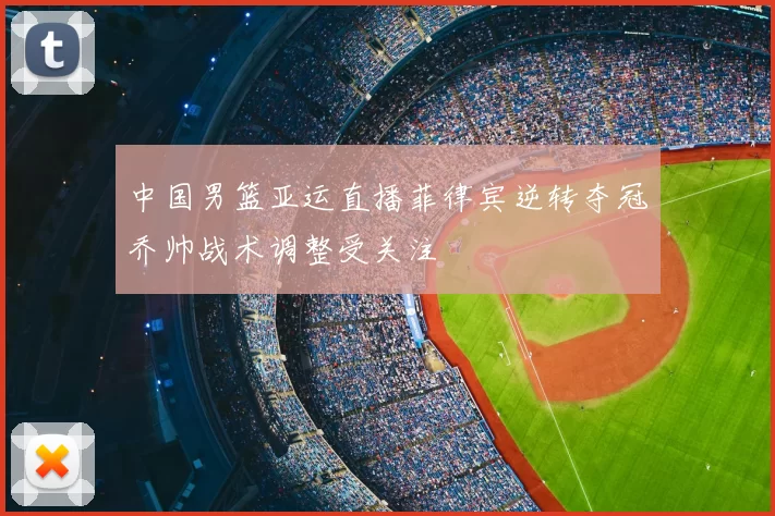 中国男篮亚运直播菲律宾逆转夺冠乔帅战术调整受关注