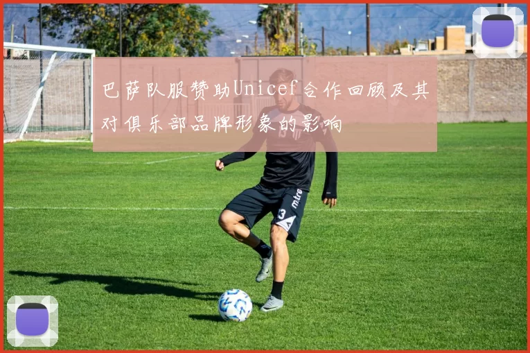 巴萨队服赞助Unicef合作回顾及其对俱乐部品牌形象的影响