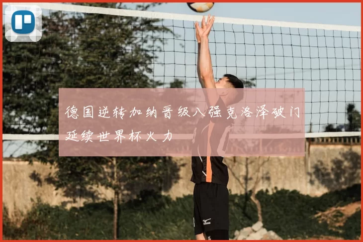 德国逆转加纳晋级八强克洛泽破门延续世界杯火力