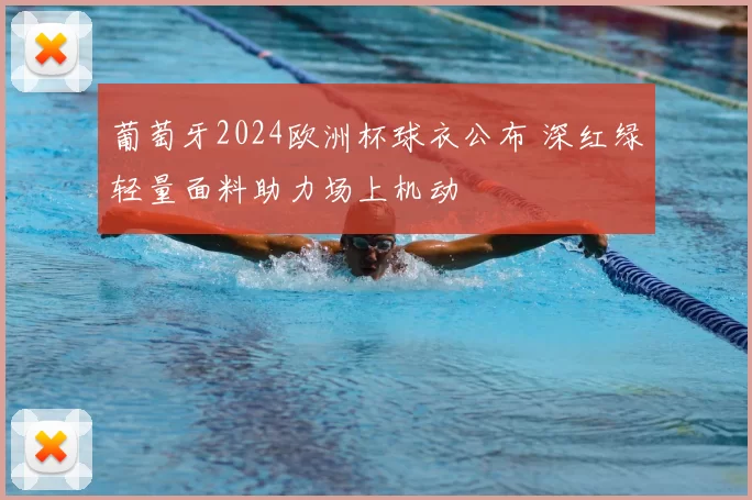 葡萄牙2024欧洲杯球衣公布 深红绿轻量面料助力场上机动