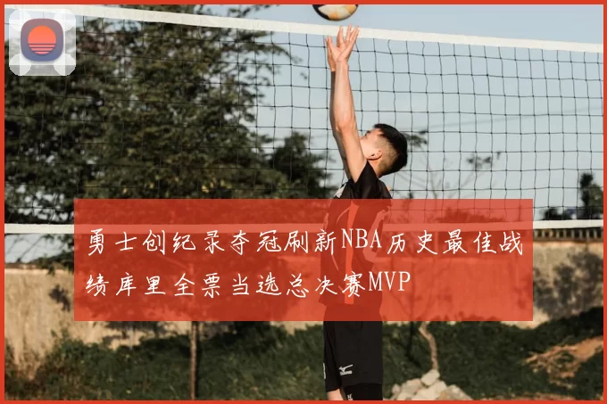 勇士创纪录夺冠刷新NBA历史最佳战绩库里全票当选总决赛MVP