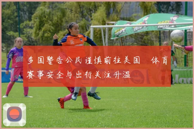 多国警告公民谨慎前往美国　体育赛事安全与出行关注升温