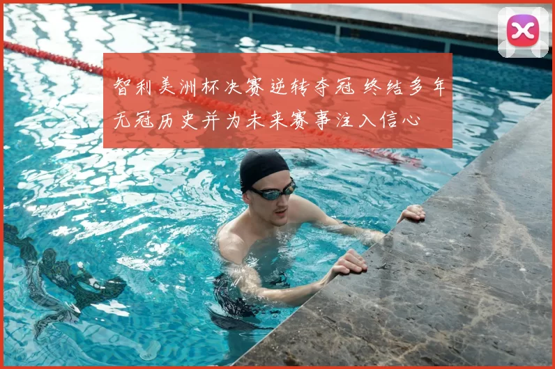 智利美洲杯决赛逆转夺冠 终结多年无冠历史并为未来赛事注入信心