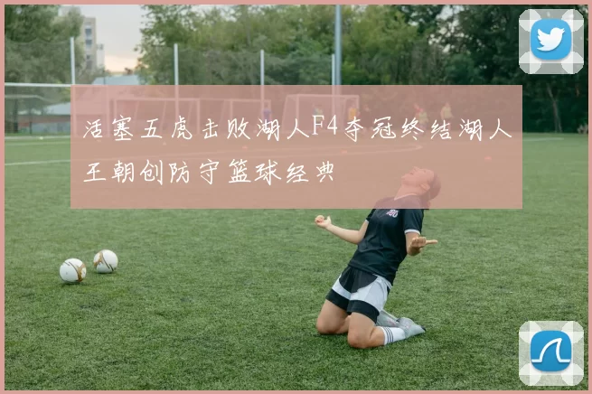 活塞五虎击败湖人F4夺冠终结湖人王朝创防守篮球经典