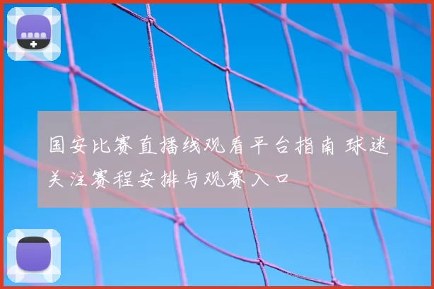 国安比赛直播线观看平台指南 球迷关注赛程安排与观赛入口