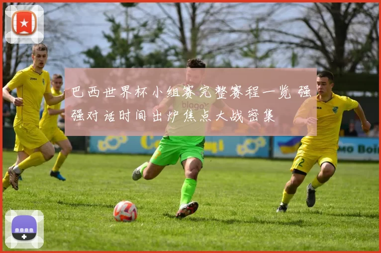 巴西世界杯小组赛完整赛程一览 强强对话时间出炉焦点大战密集