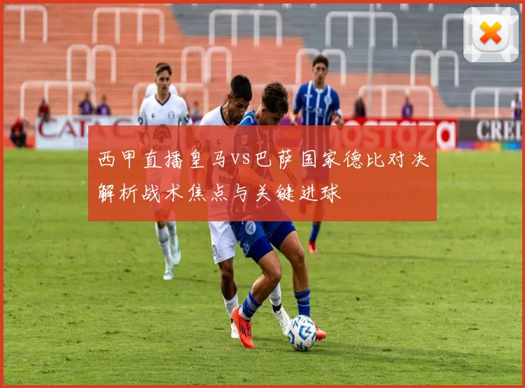 西甲直播皇马vs巴萨国家德比对决解析战术焦点与关键进球
