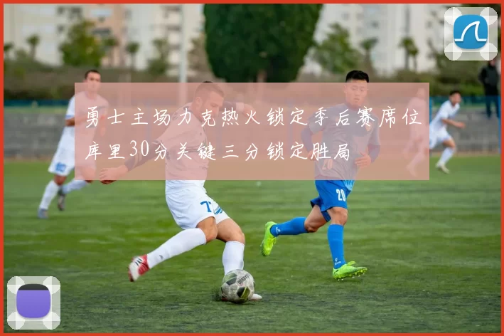 勇士主场力克热火锁定季后赛席位库里30分关键三分锁定胜局