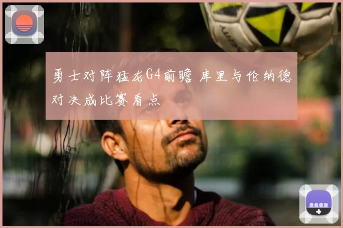 勇士对阵猛龙G4前瞻 库里与伦纳德对决成比赛看点