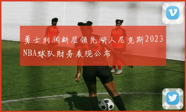 勇士利润断层领先湖人尼克斯2023NBA球队财务表现公布
