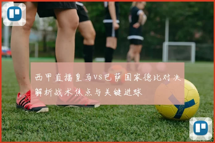 西甲直播皇马vs巴萨国家德比对决解析战术焦点与关键进球