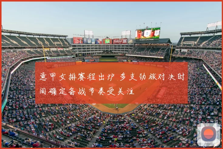 意甲女排赛程出炉 多支劲旅对决时间确定备战节奏受关注