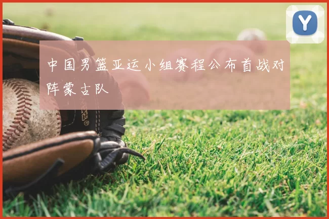 中国男篮亚运小组赛程公布首战对阵蒙古队