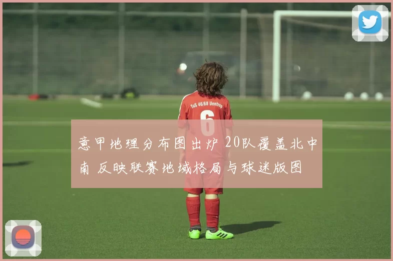 意甲地理分布图出炉 20队覆盖北中南 反映联赛地域格局与球迷版图