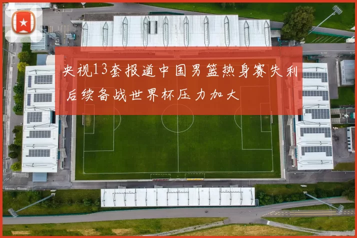 央视13套报道中国男篮热身赛失利 后续备战世界杯压力加大