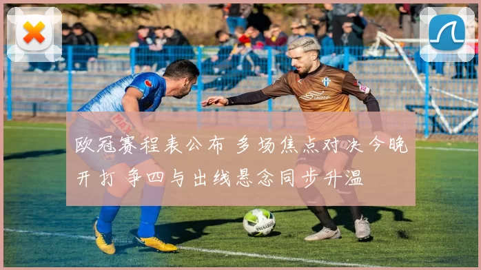 欧冠赛程表公布 多场焦点对决今晚开打 争四与出线悬念同步升温