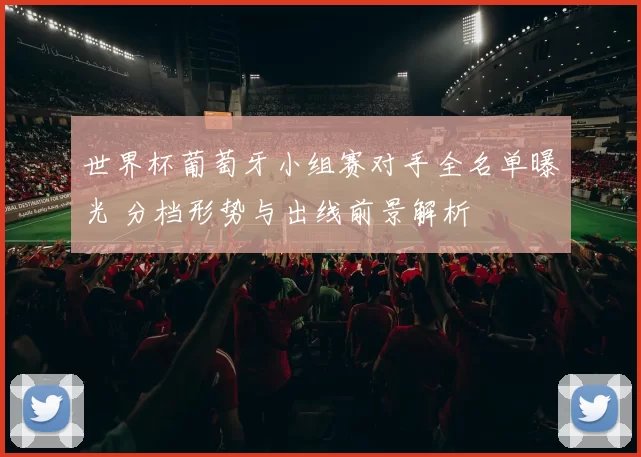 世界杯葡萄牙小组赛对手全名单曝光 分档形势与出线前景解析