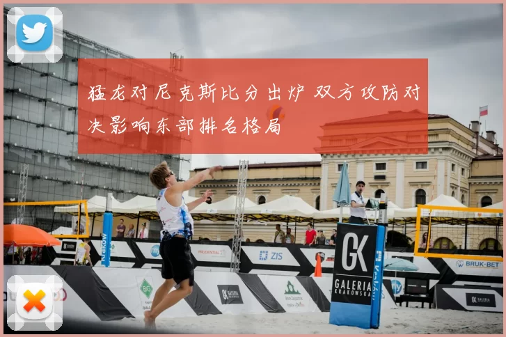 猛龙对尼克斯比分出炉 双方攻防对决影响东部排名格局