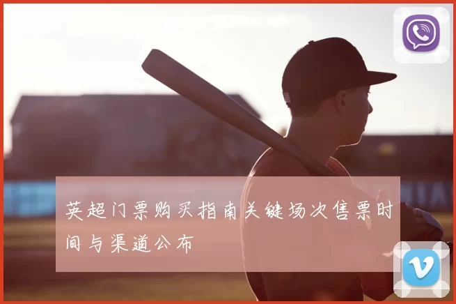 英超门票购买指南关键场次售票时间与渠道公布