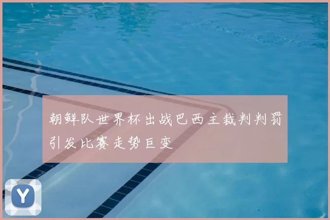 朝鲜队世界杯出战巴西主裁判判罚引发比赛走势巨变