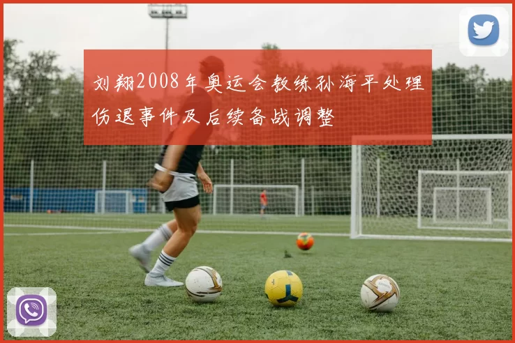 刘翔2008年奥运会教练孙海平处理伤退事件及后续备战调整