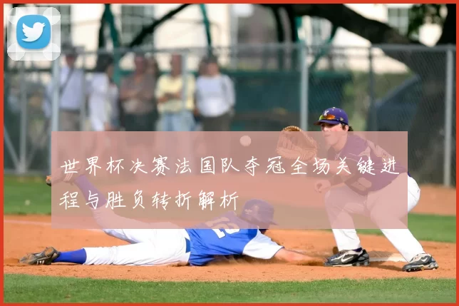 世界杯决赛法国队夺冠全场关键进程与胜负转折解析