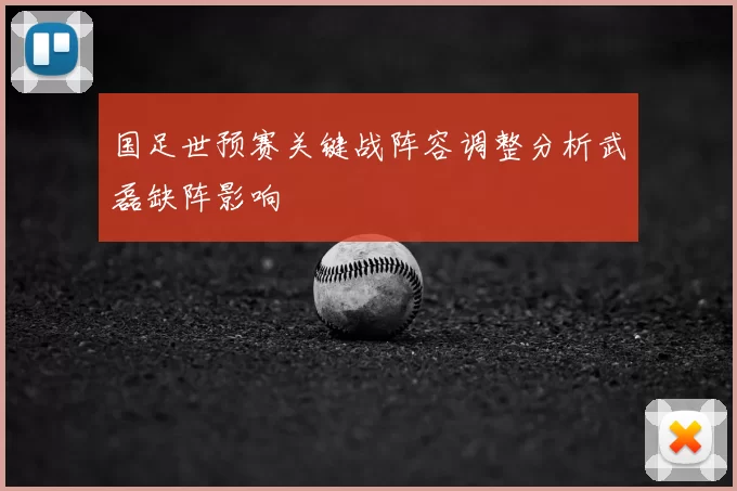 国足世预赛关键战阵容调整分析武磊缺阵影响