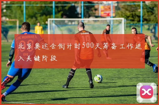 北京奥运会倒计时500天筹备工作进入关键阶段